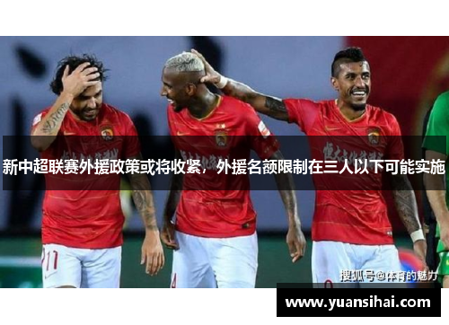 新中超联赛外援政策或将收紧，外援名额限制在三人以下可能实施