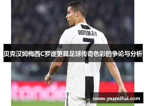 贝克汉姆梅西C罗谁更具足球传奇色彩的争论与分析