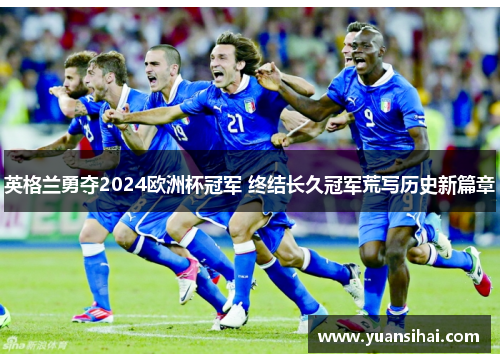 英格兰勇夺2024欧洲杯冠军 终结长久冠军荒写历史新篇章