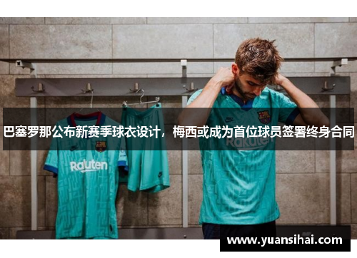 巴塞罗那公布新赛季球衣设计，梅西或成为首位球员签署终身合同