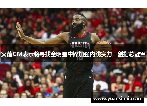 火箭GM表示将寻找全明星中锋加强内线实力，剑指总冠军