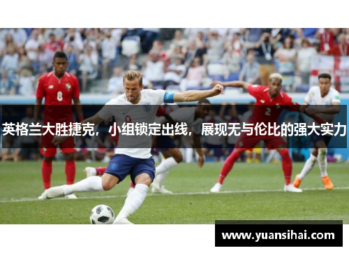 英格兰大胜捷克，小组锁定出线，展现无与伦比的强大实力