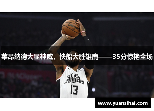 莱昂纳德大显神威，快船大胜雄鹿——35分惊艳全场