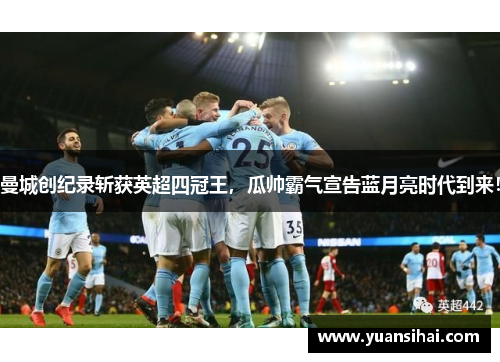 曼城创纪录斩获英超四冠王，瓜帅霸气宣告蓝月亮时代到来！