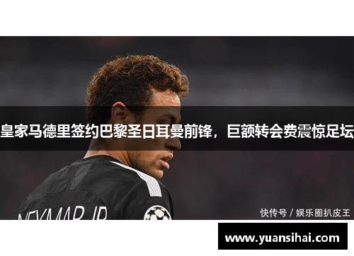 皇家马德里签约巴黎圣日耳曼前锋，巨额转会费震惊足坛