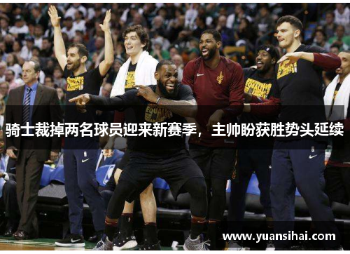 骑士裁掉两名球员迎来新赛季，主帅盼获胜势头延续