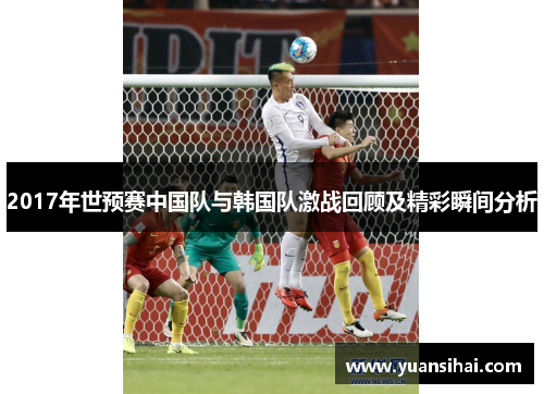 2017年世预赛中国队与韩国队激战回顾及精彩瞬间分析
