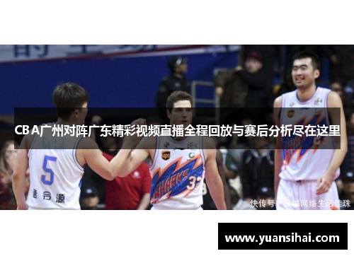CBA广州对阵广东精彩视频直播全程回放与赛后分析尽在这里