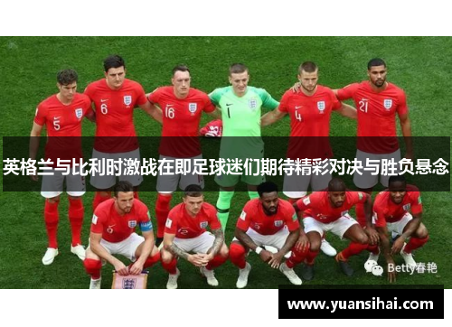 英格兰与比利时激战在即足球迷们期待精彩对决与胜负悬念
