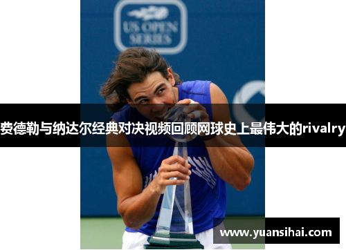 费德勒与纳达尔经典对决视频回顾网球史上最伟大的rivalry