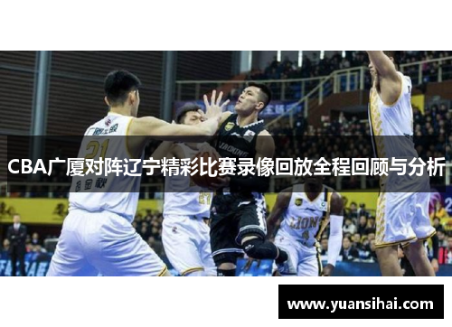CBA广厦对阵辽宁精彩比赛录像回放全程回顾与分析