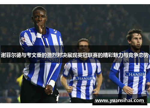 谢菲尔德与考文垂的激烈对决展现英冠联赛的精彩魅力与竞争态势