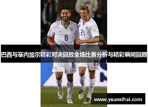 巴西与塞内加尔精彩对决回放全场比赛分析与精彩瞬间回顾